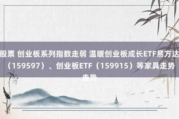 股票 创业板系列指数走弱 温暖创业板成长ETF易方达（159597）、创业板ETF（159915）等家具走势