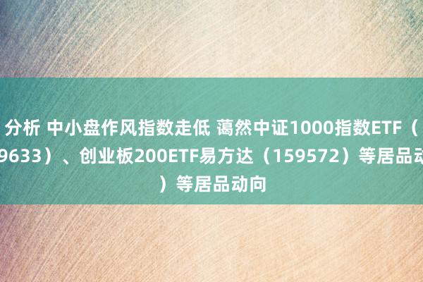 分析 中小盘作风指数走低 蔼然中证1000指数ETF（159633）、创业板200ETF易方达（159572）等居品动向