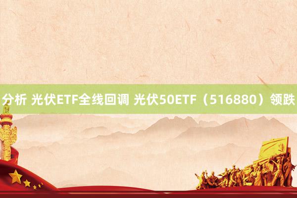 分析 光伏ETF全线回调 光伏50ETF（516880）领跌