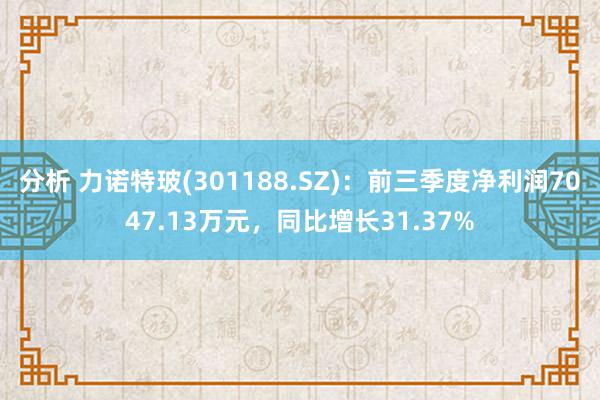 分析 力诺特玻(301188.SZ)：前三季度净利润7047.13万元，同比增长31.37%