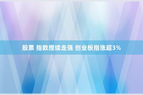 股票 指数捏续走强 创业板指涨超3%