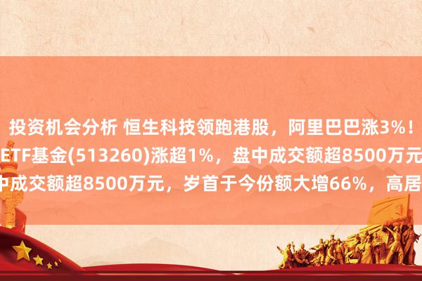 投资机会分析 恒生科技领跑港股，阿里巴巴涨3%！费率最低的恒生科技ETF基金(513260)涨超1%，盘中成交额超8500万元，岁首于今份额大增66%，高居同类第一