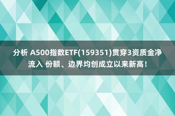 分析 A500指数ETF(159351)贯穿3资质金净流入 份额、边界均创成立以来新高！