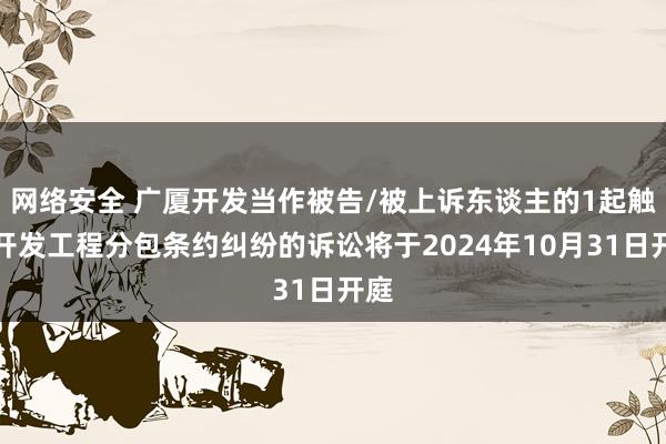 网络安全 广厦开发当作被告/被上诉东谈主的1起触及开发工程分包条约纠纷的诉讼将于2024年10月31日开庭