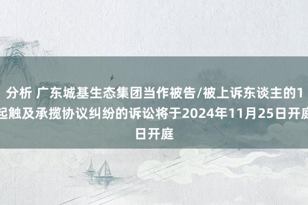 分析 广东城基生态集团当作被告/被上诉东谈主的1起触及承揽协议纠纷的诉讼将于2024年11月25日开庭