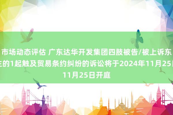 市场动态评估 广东达华开发集团四肢被告/被上诉东说念主的1起触及贸易条约纠纷的诉讼将于2024年11月25日开庭