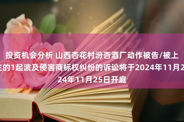 投资机会分析 山西杏花村汾杏酒厂动作被告/被上诉东谈主的1起波及侵害商标权纠纷的诉讼将于2024年11月25日开庭