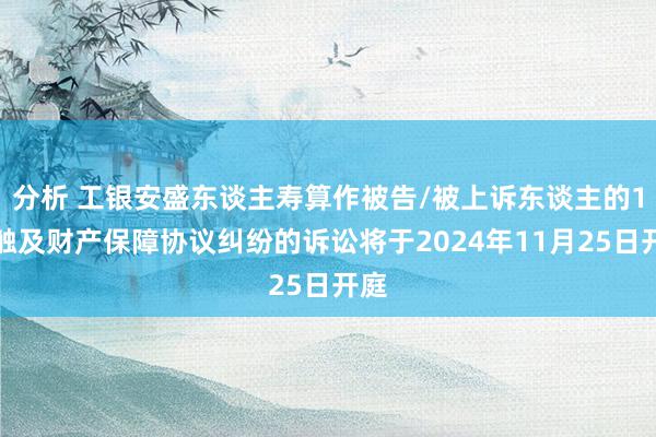 分析 工银安盛东谈主寿算作被告/被上诉东谈主的1起触及财产保障协议纠纷的诉讼将于2024年11月25日开庭