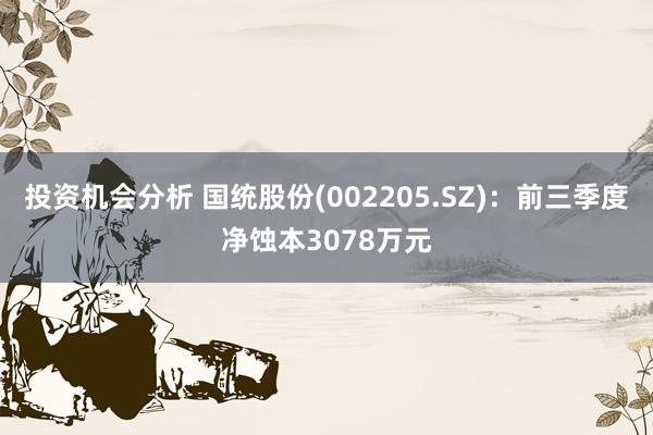 投资机会分析 国统股份(002205.SZ)：前三季度净蚀本3078万元