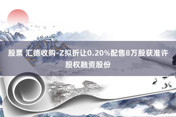 股票 汇德收购-Z拟折让0.20%配售8万股获准许股权融资股份