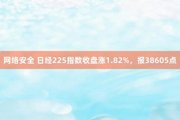 网络安全 日经225指数收盘涨1.82%，报38605点