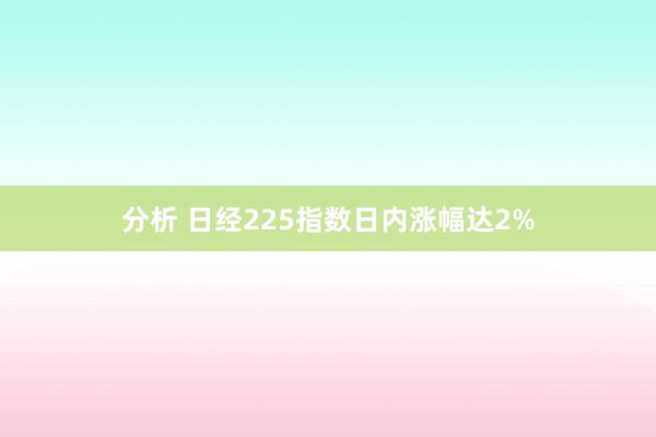 分析 日经225指数日内涨幅达2%