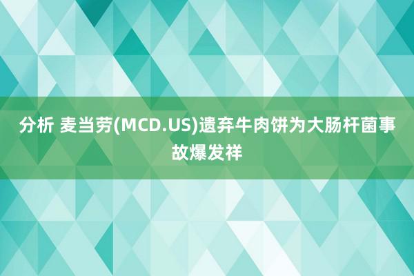 分析 麦当劳(MCD.US)遗弃牛肉饼为大肠杆菌事故爆发祥