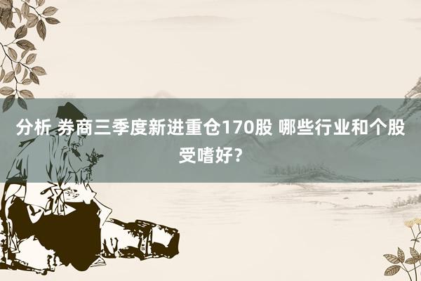 分析 券商三季度新进重仓170股 哪些行业和个股受嗜好？