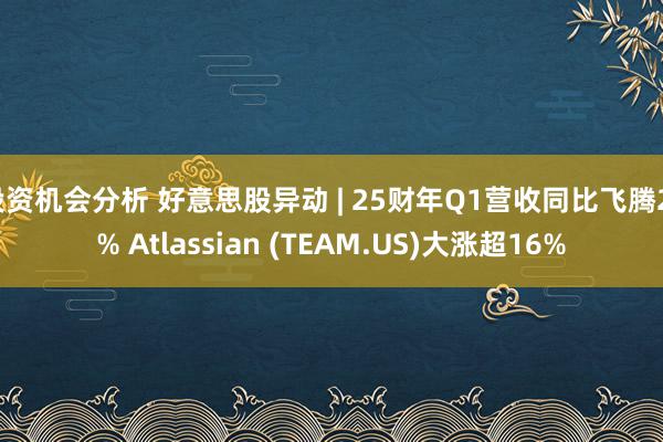 投资机会分析 好意思股异动 | 25财年Q1营收同比飞腾21% Atlassian (TEAM.US)大涨超16%