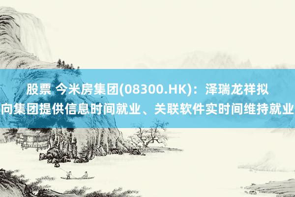 股票 今米房集团(08300.HK)：泽瑞龙祥拟向集团提供信息时间就业、关联软件实时间维持就业