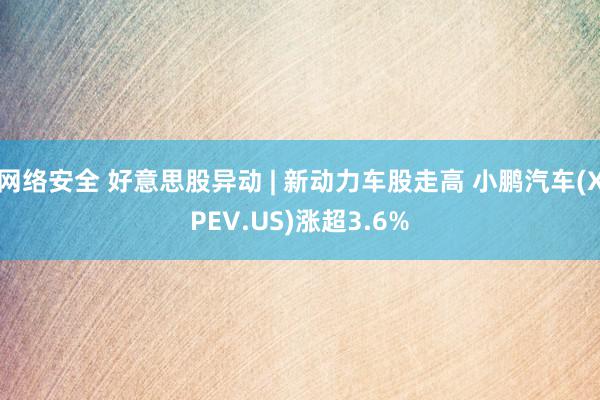 网络安全 好意思股异动 | 新动力车股走高 小鹏汽车(XPEV.US)涨超3.6%