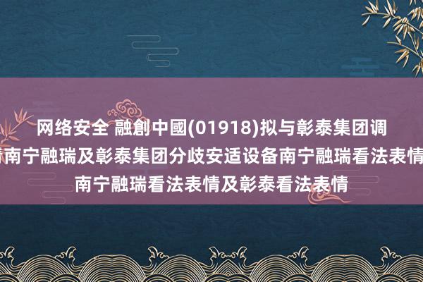 网络安全 融創中國(01918)拟与彰泰集团调度协作安排 杀青南宁融瑞及彰泰集团分歧安适设备南宁融瑞看法表情及彰泰看法表情