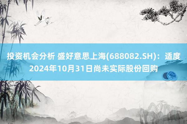 投资机会分析 盛好意思上海(688082.SH)：适度2024年10月31日尚未实际股份回购