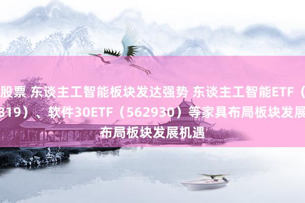 股票 东谈主工智能板块发达强势 东谈主工智能ETF（159819）、软件30ETF（562930）等家具布局板块发展机遇