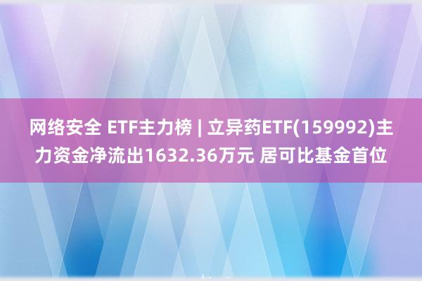 网络安全 ETF主力榜 | 立异药ETF(159992)主力资金净流出1632.36万元 居可比基金首位