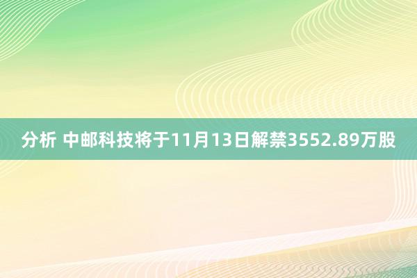 分析 中邮科技将于11月13日解禁3552.89万股