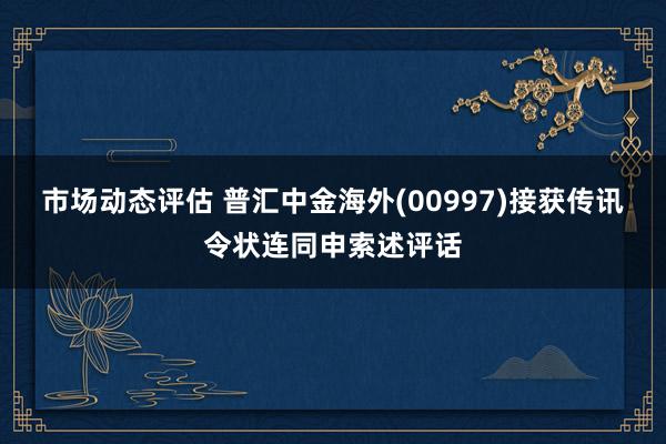 市场动态评估 普汇中金海外(00997)接获传讯令状连同申索述评话