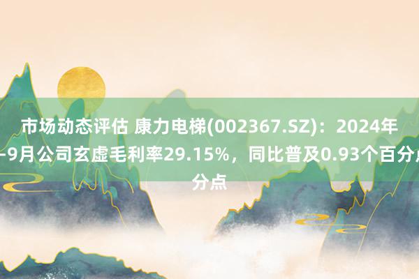 市场动态评估 康力电梯(002367.SZ)：2024年1-9月公司玄虚毛利率29.15%，同比普及0.93个百分点