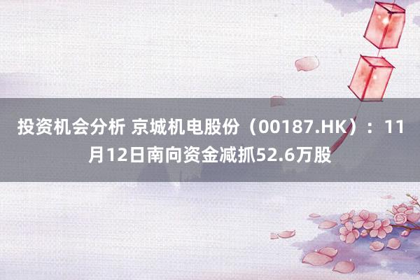 投资机会分析 京城机电股份（00187.HK）：11月12日南向资金减抓52.6万股