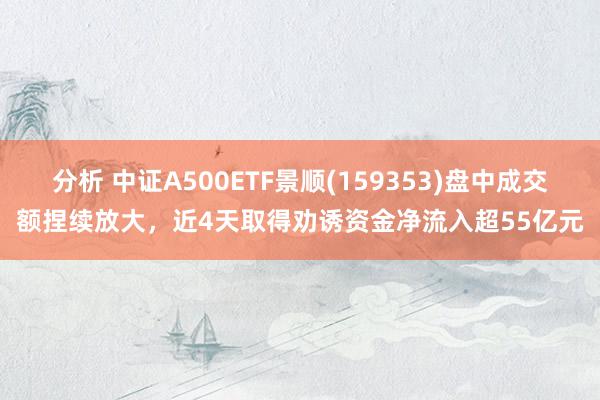 分析 中证A500ETF景顺(159353)盘中成交额捏续放大，近4天取得劝诱资金净流入超55亿元