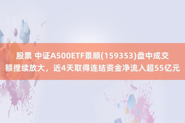 股票 中证A500ETF景顺(159353)盘中成交额捏续放大，近4天取得连结资金净流入超55亿元