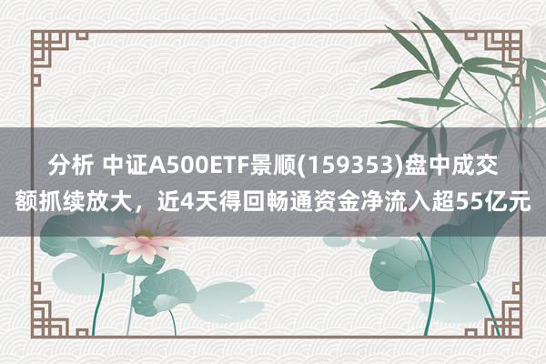 分析 中证A500ETF景顺(159353)盘中成交额抓续放大，近4天得回畅通资金净流入超55亿元