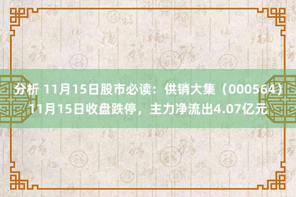 分析 11月15日股市必读：供销大集（000564）11月15日收盘跌停，主力净流出4.07亿元