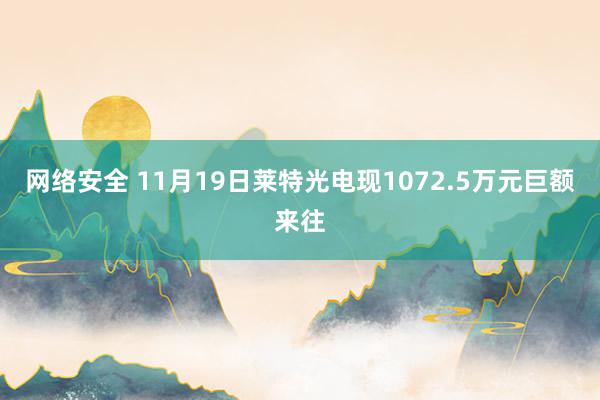 网络安全 11月19日莱特光电现1072.5万元巨额来往