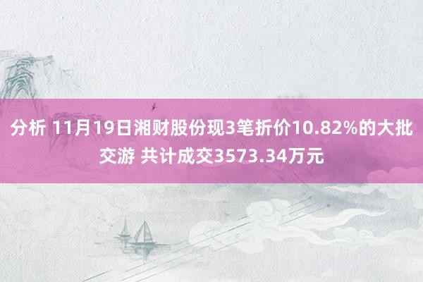 分析 11月19日湘财股份现3笔折价10.82%的大批交游 共计成交3573.34万元