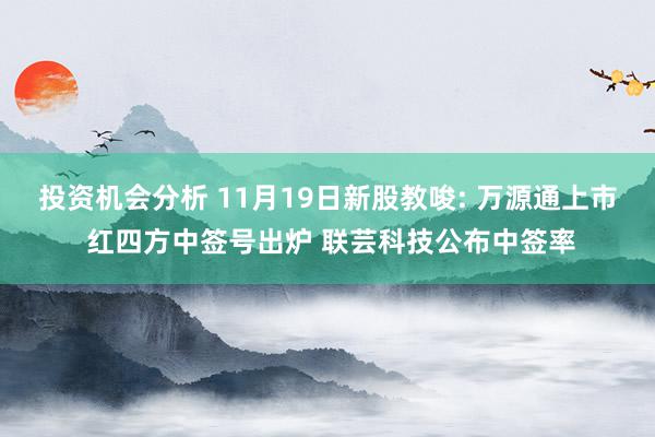 投资机会分析 11月19日新股教唆: 万源通上市 红四方中签号出炉 联芸科技公布中签率