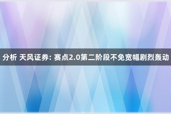 分析 天风证券: 赛点2.0第二阶段不免宽幅剧烈轰动