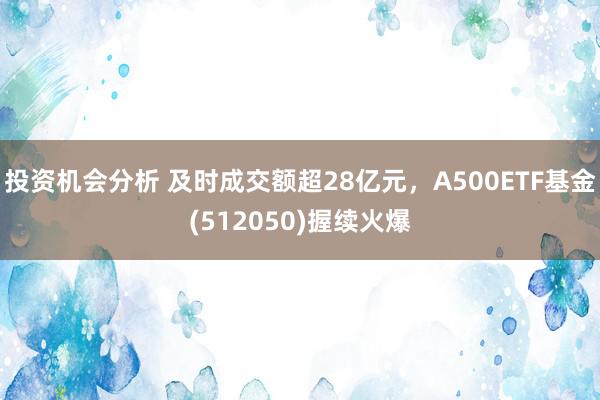 投资机会分析 及时成交额超28亿元，A500ETF基金(512050)握续火爆