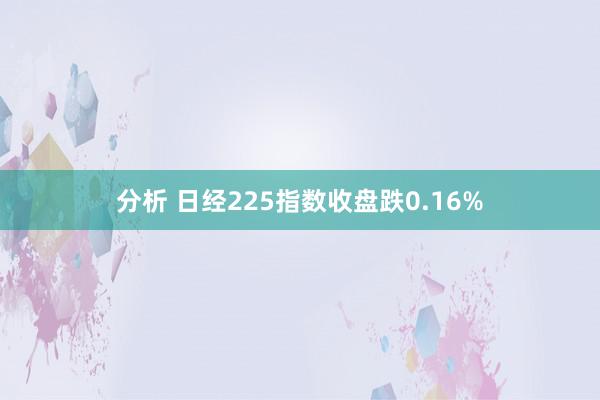 分析 日经225指数收盘跌0.16%