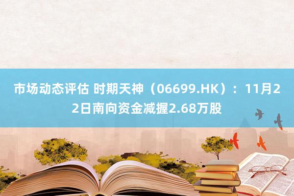 市场动态评估 时期天神（06699.HK）：11月22日南向资金减握2.68万股