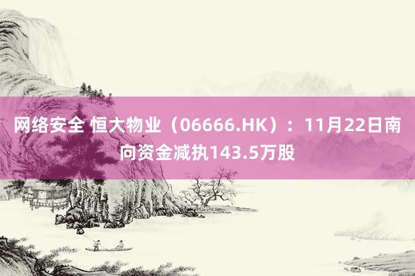 网络安全 恒大物业（06666.HK）：11月22日南向资金减执143.5万股