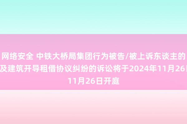 网络安全 中铁大桥局集团行为被告/被上诉东谈主的1起波及建筑开导租借协议纠纷的诉讼将于2024年11月26日开庭