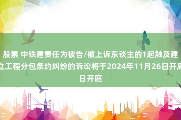 股票 中铁建责任为被告/被上诉东谈主的1起触及建立工程分包条约纠纷的诉讼将于2024年11月26日开庭