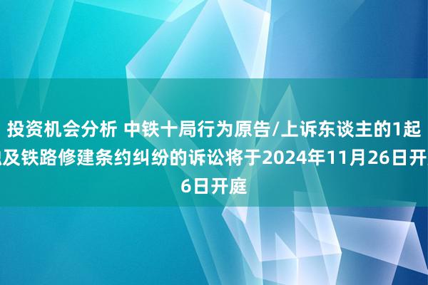 投资机会分析 中铁十局行为原告/上诉东谈主的1起触及铁路修建条约纠纷的诉讼将于2024年11月26日开庭