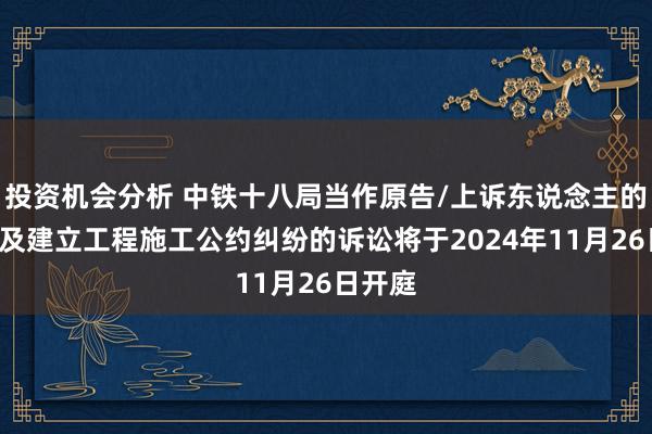 投资机会分析 中铁十八局当作原告/上诉东说念主的1起触及建立工程施工公约纠纷的诉讼将于2024年11月26日开庭