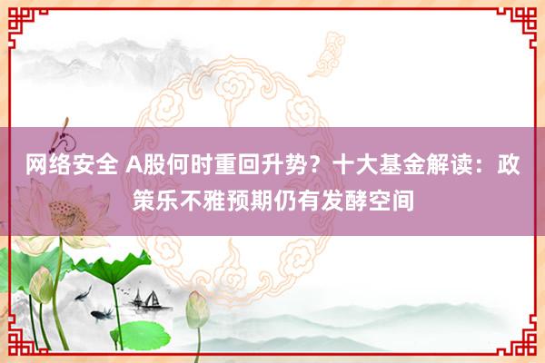 网络安全 A股何时重回升势？十大基金解读：政策乐不雅预期仍有发酵空间