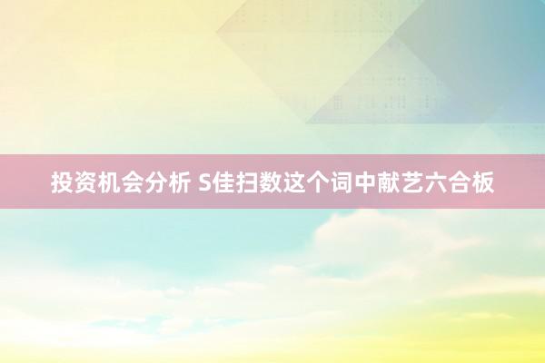 投资机会分析 S佳扫数这个词中献艺六合板