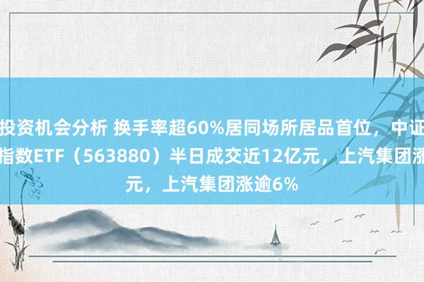 投资机会分析 换手率超60%居同场所居品首位，中证A500指数ETF（563880）半日成交近12亿元，上汽集团涨逾6%