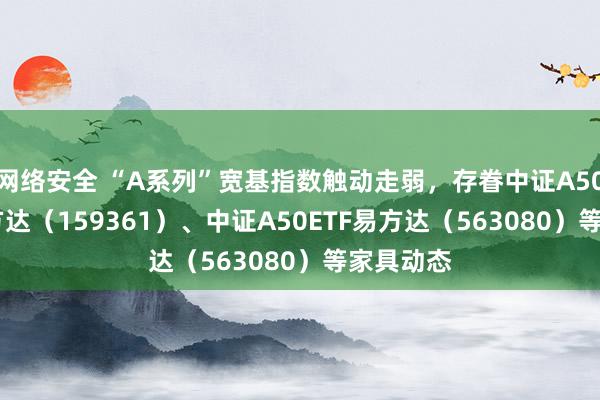 网络安全 “A系列”宽基指数触动走弱，存眷中证A500ETF易方达（159361）、中证A50ETF易方达（563080）等家具动态