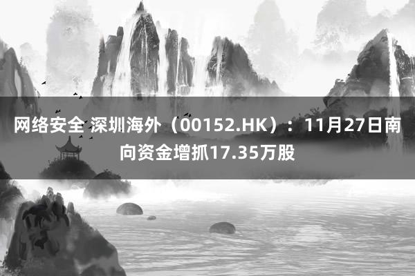 网络安全 深圳海外（00152.HK）：11月27日南向资金增抓17.35万股